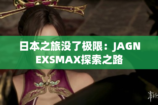 日本之旅没了极限：JAGNEXSMAX探索之路