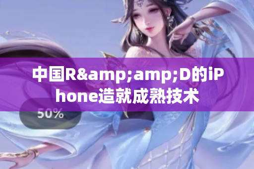 中国R&amp;D的iPhone造就成熟技术