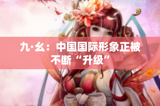 九·幺：中国国际形象正被不断“升级”