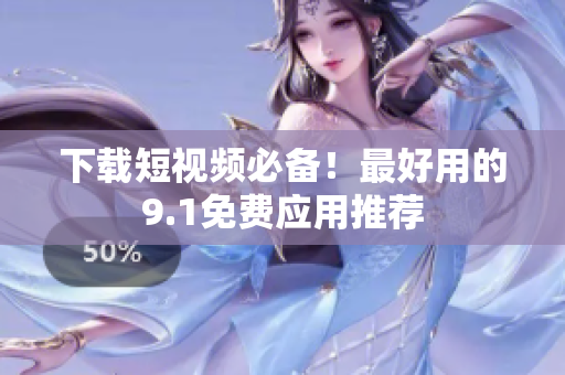 下载短视频必备！最好用的9.1免费应用推荐