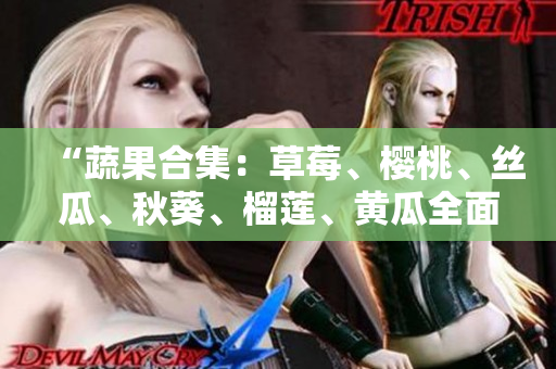 “蔬果合集：草莓、樱桃、丝瓜、秋葵、榴莲、黄瓜全面解析”