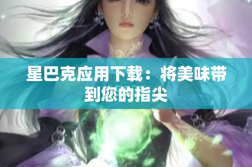 星巴克应用下载：将美味带到您的指尖