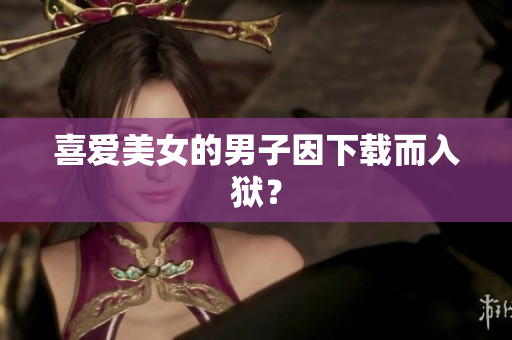 喜爱美女的男子因下载而入狱？