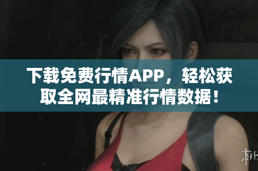 下载免费行情APP，轻松获取全网最精准行情数据！