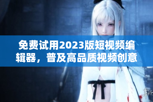 免费试用2023版短视频编辑器，普及高品质视频创意！