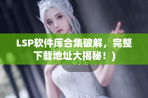 LSP软件库合集破解，完整下载地址大揭秘！)
