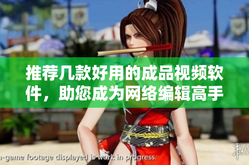 推荐几款好用的成品视频软件，助您成为网络编辑高手