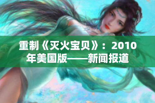 重制《灭火宝贝》：2010年美国版——新闻报道