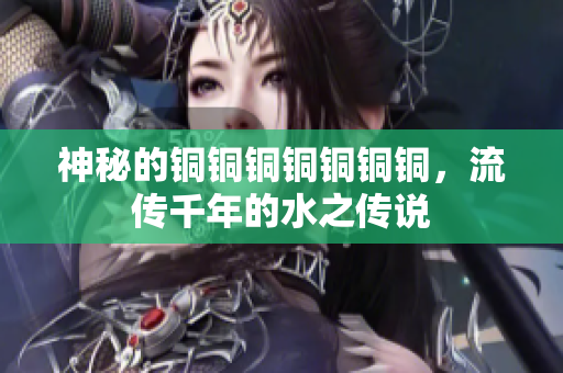 神秘的铜铜铜铜铜铜铜，流传千年的水之传说