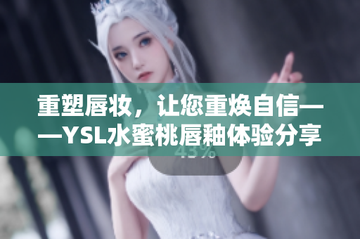重塑唇妆，让您重焕自信——YSL水蜜桃唇釉体验分享。