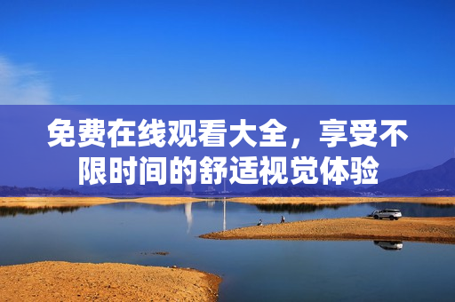 免费在线观看大全，享受不限时间的舒适视觉体验