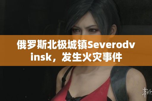 俄罗斯北极城镇Severodvinsk，发生火灾事件