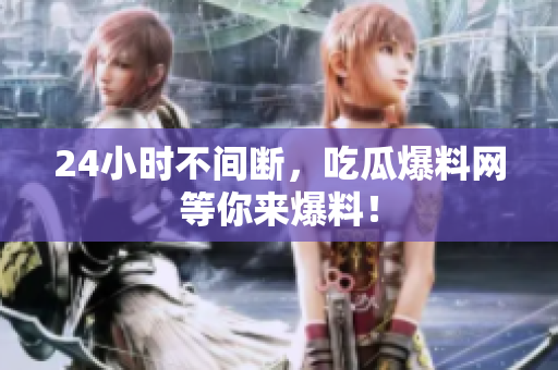 24小时不间断，吃瓜爆料网等你来爆料！