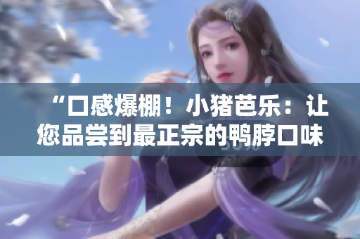 “口感爆棚！小猪芭乐：让您品尝到最正宗的鸭脖口味”
