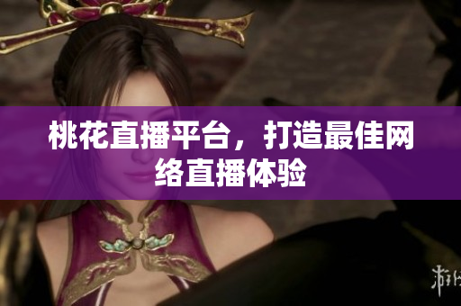 桃花直播平台，打造最佳网络直播体验