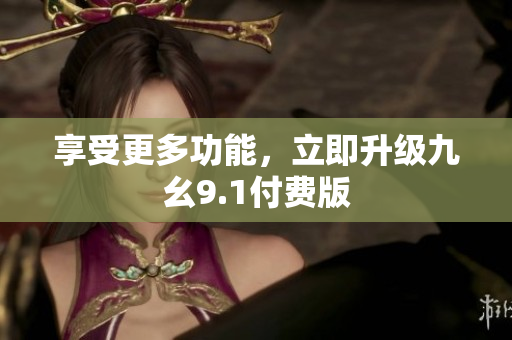 享受更多功能，立即升级九幺9.1付费版