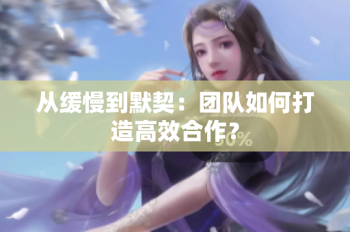 从缓慢到默契：团队如何打造高效合作？