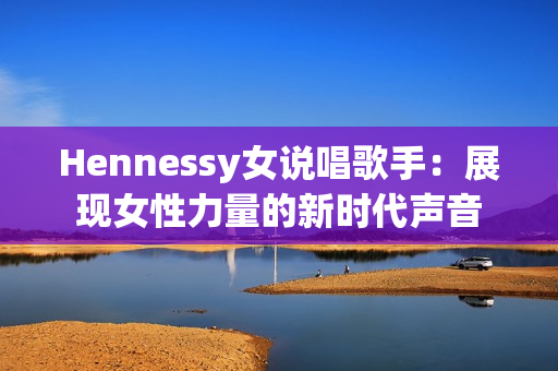 Hennessy女说唱歌手：展现女性力量的新时代声音