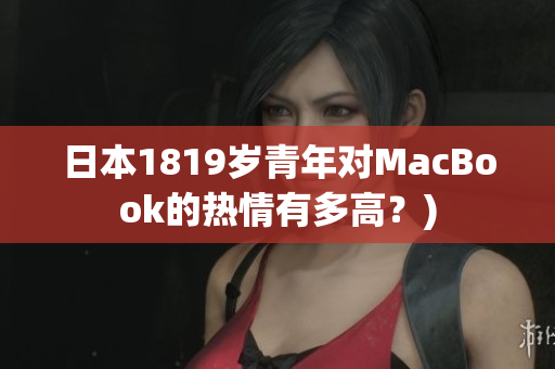 日本1819岁青年对MacBook的热情有多高？)