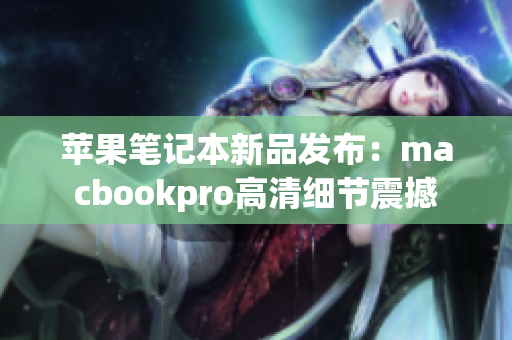 苹果笔记本新品发布：macbookpro高清细节震撼
