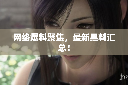 网络爆料聚焦，最新黑料汇总！