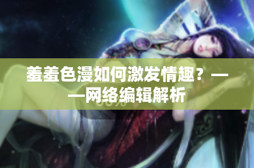 羞羞色漫如何激发情趣？——网络编辑解析