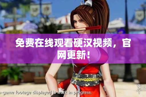 免费在线观看硬汉视频，官网更新！