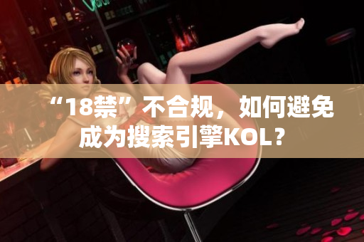 “18禁”不合规，如何避免成为搜索引擎KOL？