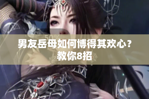 男友岳母如何博得其欢心？教你8招