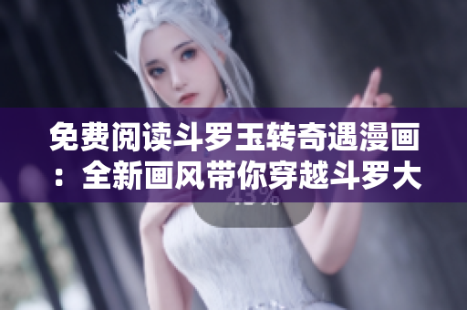 免费阅读斗罗玉转奇遇漫画：全新画风带你穿越斗罗大陆