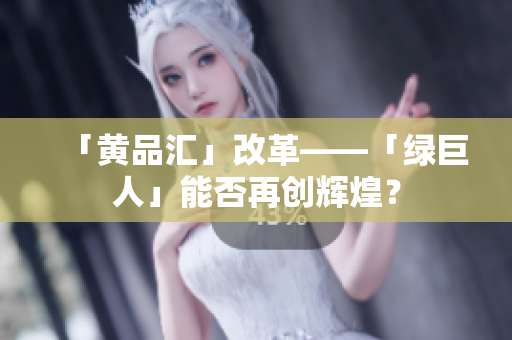 「黄品汇」改革——「绿巨人」能否再创辉煌？