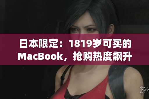 日本限定：1819岁可买的MacBook，抢购热度飙升)