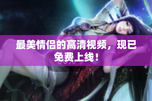 最美情侣的高清视频，现已免费上线！