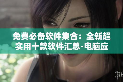 免费必备软件集合：全新超实用十款软件汇总-电脑应用工具打包下载