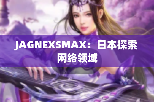 JAGNEXSMAX：日本探索网络领域