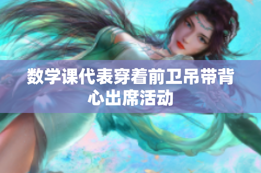 数学课代表穿着前卫吊带背心出席活动