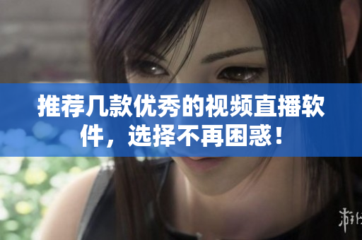 推荐几款优秀的视频直播软件，选择不再困惑！