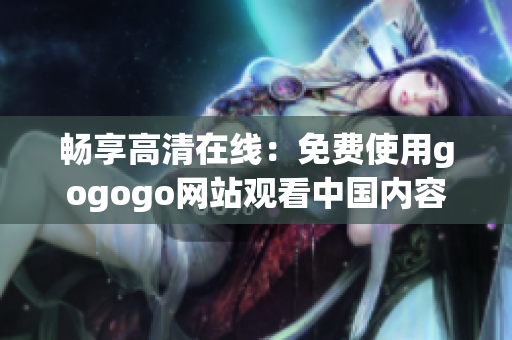 畅享高清在线：免费使用gogogo网站观看中国内容