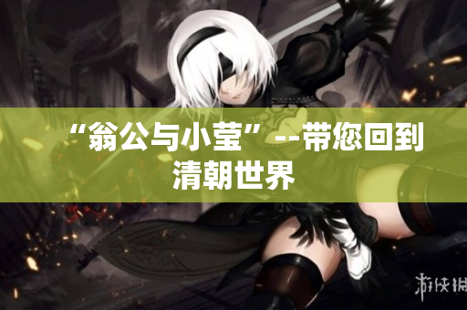 “翁公与小莹”--带您回到清朝世界