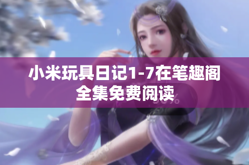小米玩具日记1-7在笔趣阁全集免费阅读