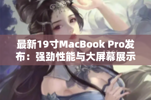 最新19寸MacBook Pro发布：强劲性能与大屏幕展示
