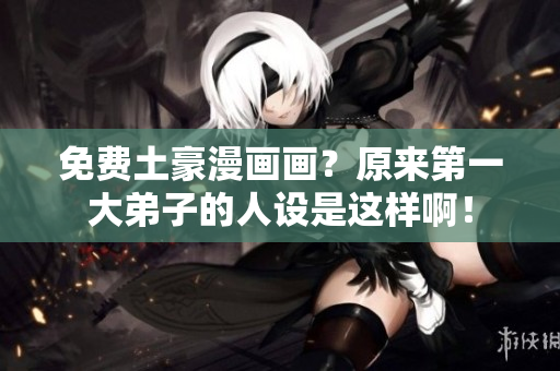 免费土豪漫画画？原来第一大弟子的人设是这样啊！