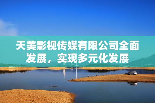 天美影视传媒有限公司全面发展，实现多元化发展