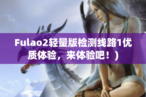 Fulao2轻量版检测线路1优质体验，来体验吧！)