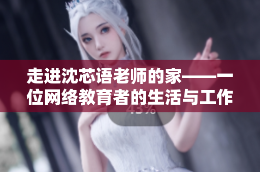 走进沈芯语老师的家——一位网络教育者的生活与工作