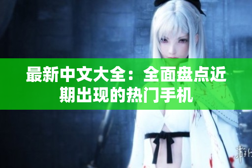最新中文大全：全面盘点近期出现的热门手机