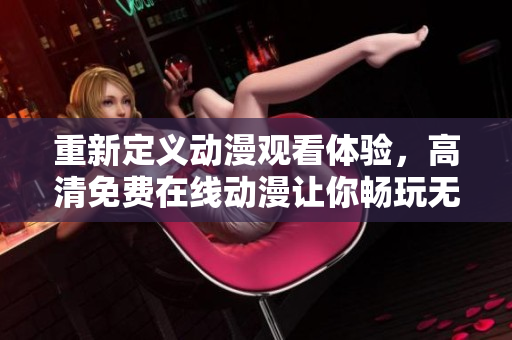 重新定义动漫观看体验，高清免费在线动漫让你畅玩无阻