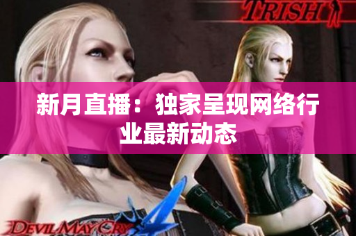 新月直播：独家呈现网络行业最新动态