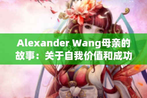 Alexander Wang母亲的故事：关于自我价值和成功的启示
