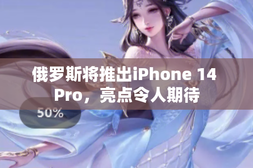 俄罗斯将推出iPhone 14 Pro，亮点令人期待